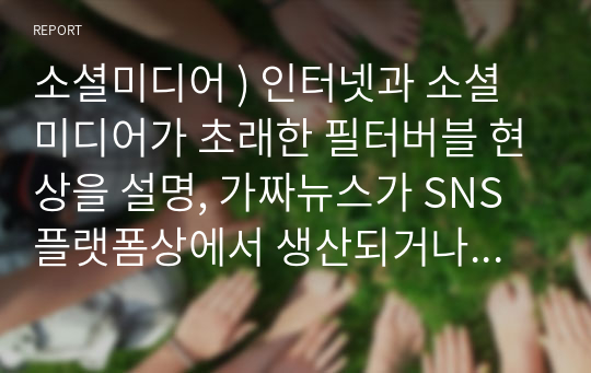 소셜미디어 ) 인터넷과 소셜미디어가 초래한 필터버블 현상을 설명, 가짜뉴스가 SNS 플랫폼상에서 생산되거나 유통되는 구체적인 사례들을 조사하여 비판적으로 분석. 유튜브의 알고리즘이 필터버블 현상에 미치는 영향