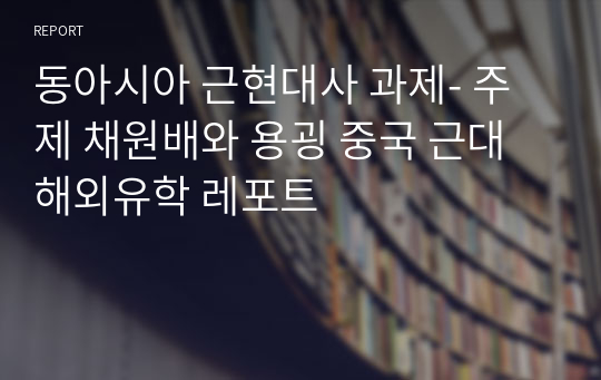 동아시아 근현대사 과제- 주제 채원배와 용굉 중국 근대 해외유학 레포트