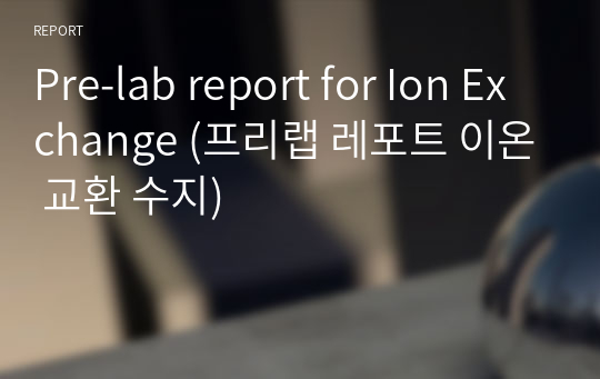 [A+] Pre-lab report for Ion Exchange (프리랩 레포트 이온 교환 수지)