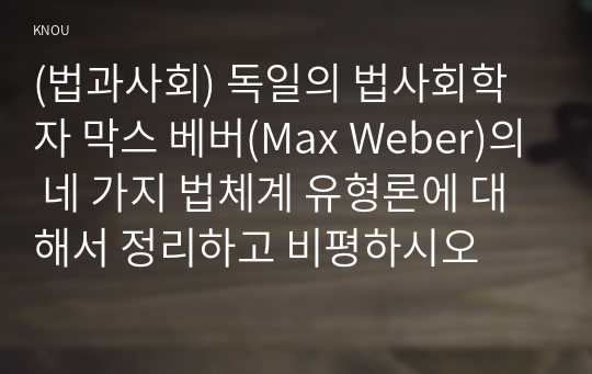 (법과사회) 독일의 법사회학자 막스 베버(Max Weber)의 네 가지 법체계 유형론에 대해서 정리하고 비평하시오