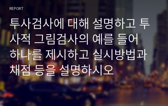 투사검사에 대해 설명하고 투사적 그림검사의 예를 들어 하나를 제시하고 실시방법과 채점 등을 설명하시오