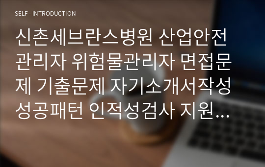 신촌세브란스병원 산업안전관리자 위험물관리자 면접문제 기출문제 자기소개서작성성공패턴 인적성검사 지원동기작성 직무계획서 입사지원서작성요령