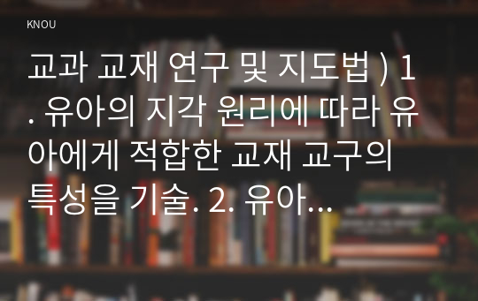 교과 교재 연구 및 지도법 ) 1. 유아의 지각 원리에 따라 유아에게 적합한 교재 교구의 특성을 기술. 2. 유아의 교수-학습 과정에서 교사의 개입에 따른 교수 유형을 분류하고, 각 유형에 따라 적합한 교재 교구 활용의 사례를 제시