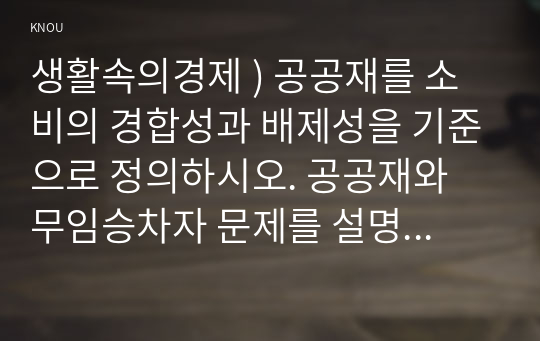 생활속의경제 ) 공공재를 소비의 경합성과 배제성을 기준으로 정의하시오. 공공재와 무임승차자 문제를 설명하시오.