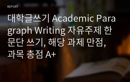 대학글쓰기 Academic Paragraph Writing 자유주제 한 문단 쓰기, 해당 과제 만점, 과목 총점 A+