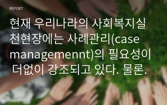 현재 우리나라의 사회복지실천현장에는 사례관리(case managemennt)의 필요성이 더없이 강조되고 있다. 물론 사회복지실천론