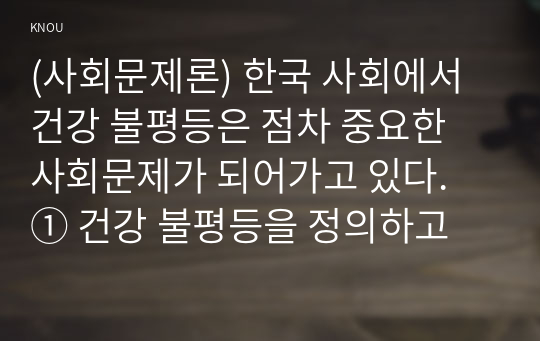 (사회문제론) 한국 사회에서 건강 불평등은 점차 중요한 사회문제가 되어가고 있다. ① 건강 불평등을 정의하고