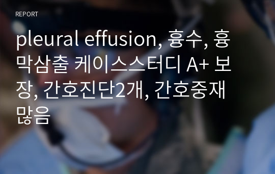 pleural effusion, 흉수, 흉막삼출 케이스스터디 A+ 보장, 간호진단2개, 간호중재 많음