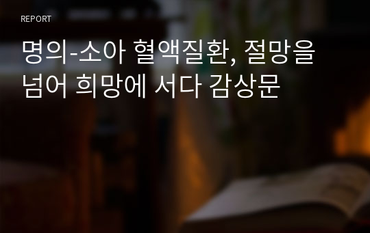 명의-소아 혈액질환, 절망을 넘어 희망에 서다 감상문