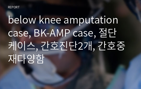 below knee amputation case, BK-AMP case, 절단 케이스, 간호진단2개, 간호중재다양함