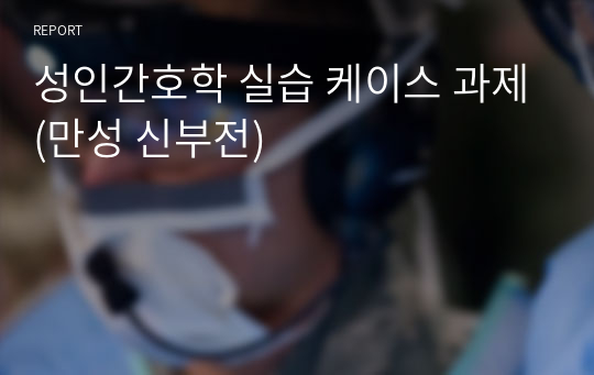 성인간호학 실습 케이스 과제(만성 신부전)