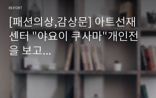 [패션의상,감상문] 아트선재 센터 &quot;야요이 쿠사마&quot;개인전을 보고...