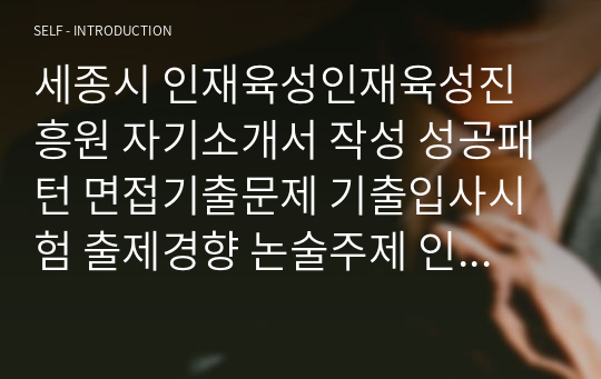 세종시 인재육성인재육성진흥원 자기소개서 작성 성공패턴 면접기출문제 기출입사시험 출제경향 논술주제 인성검사문제 논술키워드 직무계획서 적성검사