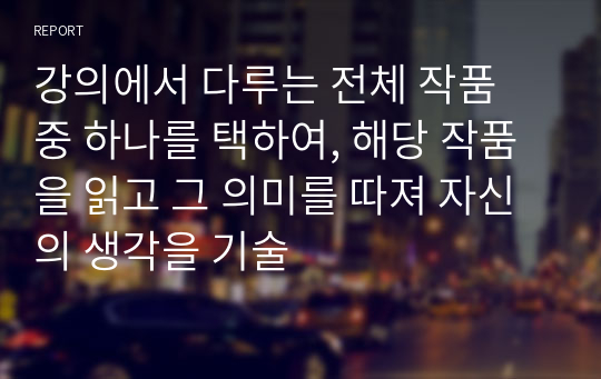 강의에서 다루는 전체 작품 중 하나를 택하여, 해당 작품을 읽고 그 의미를 따져 자신의 생각을 기술