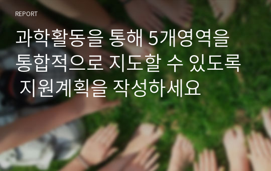 과학활동을 통해 5개영역을 통합적으로 지도할 수 있도록 지원계획을 작성하세요