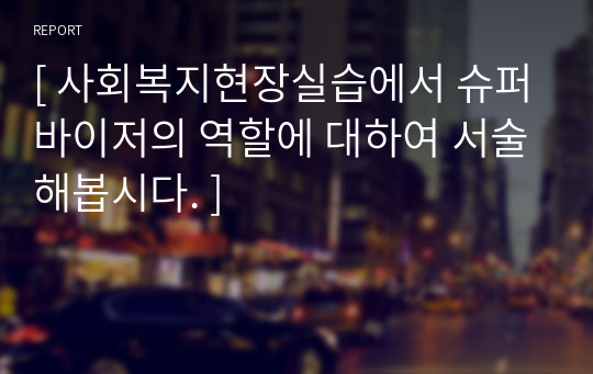 [ 사회복지현장실습에서 슈퍼바이저의 역할에 대하여 서술해봅시다. ]