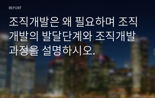 조직개발은 왜 필요하며 조직개발의 발달단계와 조직개발 과정을 설명하시오.