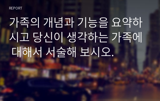 가족의 개념과 기능을 요약하시고 당신이 생각하는 가족에 대해서 서술해 보시오.