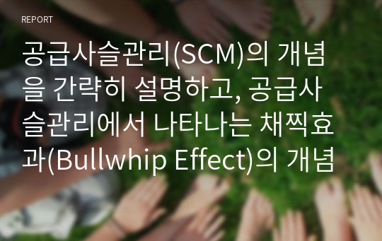 공급사슬관리(SCM)의 개념을 간략히 설명하고, 공급사슬관리에서 나타나는 채찍효과(Bullwhip Effect)의 개념, 발생원인