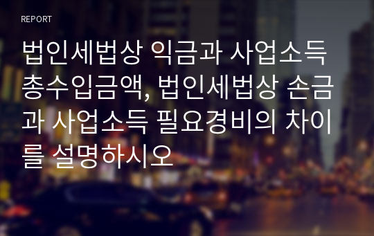 법인세법상 익금과 사업소득 총수입금액, 법인세법상 손금과 사업소득 필요경비의 차이를 설명하시오