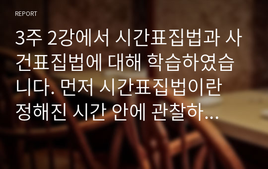 3주 2강에서 시간표집법과 사건표집법에 대해 학습하였습니다. 먼저 시간표집법이란 정해진 시간 안에 관찰하고자