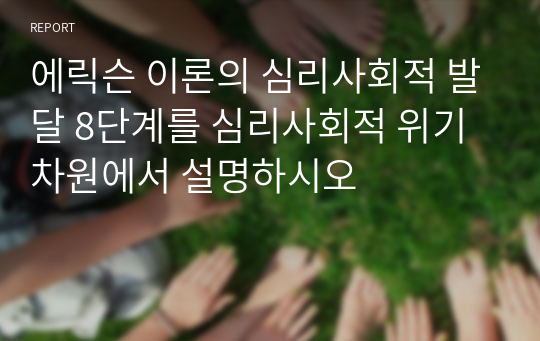 에릭슨 이론의 심리사회적 발달 8단계를 심리사회적 위기차원에서 설명하시오