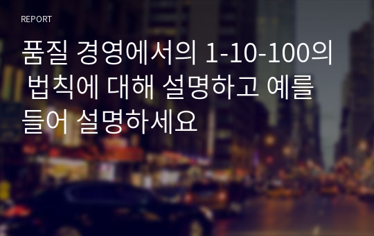 품질 경영에서의 1-10-100의 법칙에 대해 설명하고 예를 들어 설명하세요