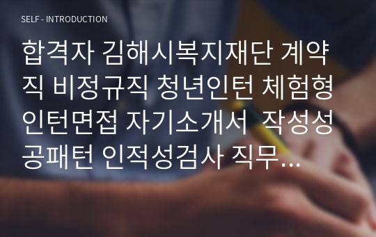 합격자 김해시복지재단 계약직 비정규직 청년인턴 체험형인턴면접 자기소개서  작성성공패턴 인적성검사 직무계획서작성견본 지원동기작성요령