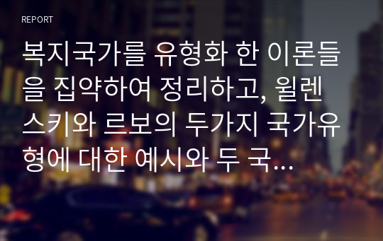 복지국가를 유형화 한 이론들을 집약하여 정리하고, 윌렌스키와 르보의 두가지 국가유형에 대한 예시와 두 국가 유형 중 어떤 유형에 본인은 동의하는지 논리적으로 설명하십시오