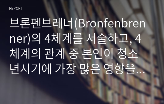 브론펜브레너(Bronfenbrenner)의 4체계를 서술하고, 4체계의 관계 중 본인이 청소년시기에 가장 많은 영향을 받은 관계의 사례를 제시하시오