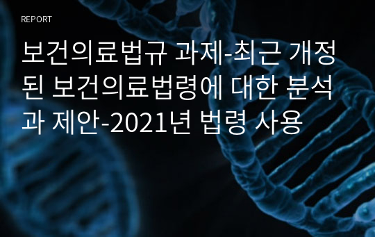 보건의료법규 과제-최근 개정된 보건의료법령에 대한 분석과 제안-2021년 법령 사용