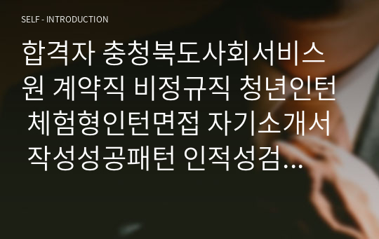 합격자 충청북도사회서비스원 계약직 비정규직 청년인턴 체험형인턴면접 자기소개서  작성성공패턴 인적성검사 직무계획서작성견본 지원동기작성요령