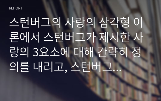 스턴버그의 사랑의 삼각형 이론에서 스턴버그가 제시한 사랑의 3요소에 대해 간략히 정의를 내리고, 스턴버그가 제시한 사랑의 8가지 유형에 대해 정리하시오. 그리고, 스턴버그의 8가지 사랑의 유형 가운데 본인이 가장 바람직하다고 추구하는 사랑의 유형을 제시하고 그렇게 생각하는 이유에 대해 서술하시오.