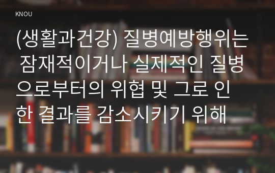 (생활과건강) 질병예방행위는 잠재적이거나 실제적인 질병으로부터의 위협 및 그로 인한 결과를 감소시키기 위해