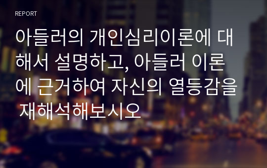 아들러의 개인심리이론에 대해서 설명하고, 아들러 이론에 근거하여 자신의 열등감을 재해석해보시오