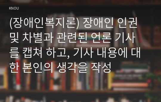 (장애인복지론) 장애인 인권 및 차별과 관련된 언론 기사를 캡쳐 하고, 기사 내용에 대한 본인의 생각을 작성