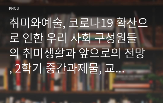 취미와예술, 코로나19 확산으로 인한 우리 사회 구성원들의 취미생활과 앞으로의 전망, 2학기 중간과제물, 교양과제, 만점과제물, 만점, a+과제