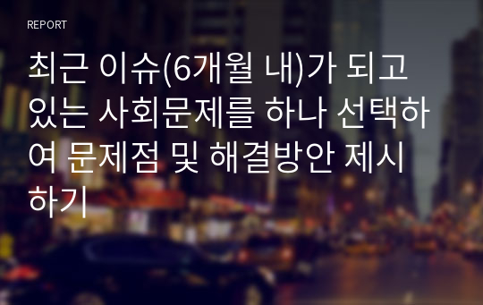 최근 이슈(6개월 내)가 되고 있는 사회문제를 하나 선택하여 문제점 및 해결방안 제시하기