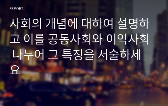 사회의 개념에 대하여 설명하고 이를 공동사회와 이익사회 나누어 그 특징을 서술하세요