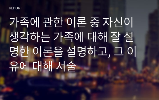 가족에 관한 이론 중 자신이 생각하는 가족에 대해 잘 설명한 이론을 설명하고, 그 이유에 대해 서술