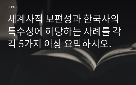 세계사적 보편성과 한국사의 특수성에 해당하는 사례를 각각 5가지 이상 요약하시오.