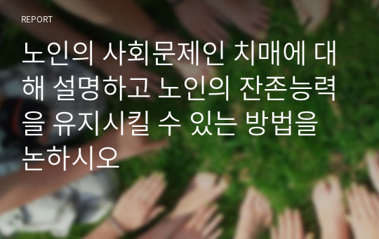 노인의 사회문제인 치매에 대해 설명하고 노인의 잔존능력을 유지시킬 수 있는 방법을 논하시오