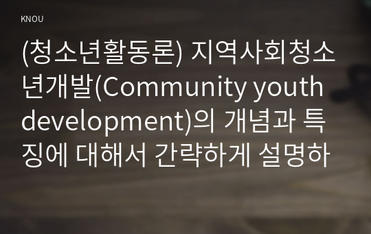 (청소년활동론) 지역사회청소년개발(Community youth development)의 개념과 특징에 대해서 간략하게 설명하시오