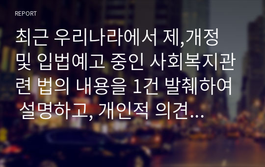 최근 우리나라에서 제,개정 및 입법예고 중인 사회복지관련 법의 내용을 1건 발췌하여 설명하고, 개인적 의견을 제출