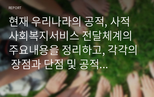 현재 우리나라의 공적, 사적 사회복지서비스 전달체계의 주요내용을 정리하고, 각각의 장점과 단점 및 공적 및 사적 전달체계의 역할