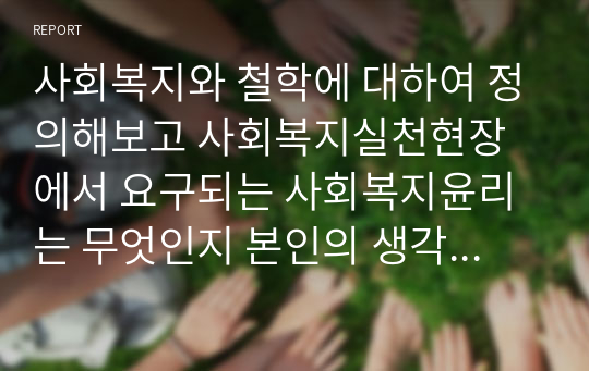 사회복지와 철학에 대하여 정의해보고 사회복지실천현장에서 요구되는 사회복지윤리는 무엇인지 본인의 생각을 반영하여