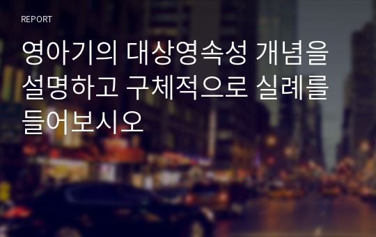 영아기의 대상영속성 개념을 설명하고 구체적으로 실례를 들어보시오