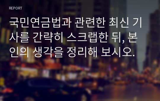 국민연금법과 관련한 최신 기사를 간략히 스크랩한 뒤, 본인의 생각을 정리해 보시오.