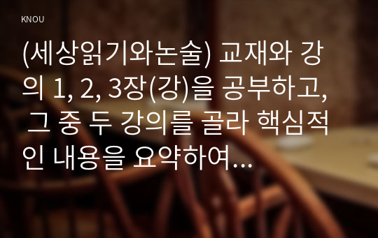 (세상읽기와논술) 교재와 강의 1, 2, 3장(강)을 공부하고, 그 중 두 강의를 골라 핵심적인 내용을 요약하여 서술합니다