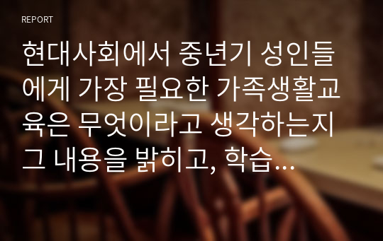 현대사회에서 중년기 성인들에게 가장 필요한 가족생활교육은 무엇이라고 생각하는지 그 내용을 밝히고, 학습자가 그렇게 생각하는 이유를 정리하도록 합니다.